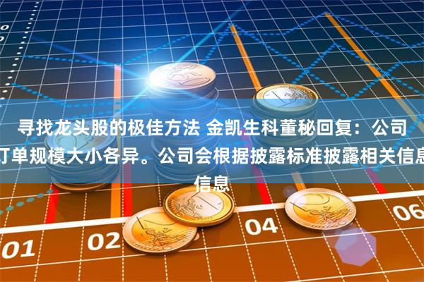 寻找龙头股的极佳方法 金凯生科董秘回复：公司订单规模大小各异。公司会根据披露标准披露相关信息