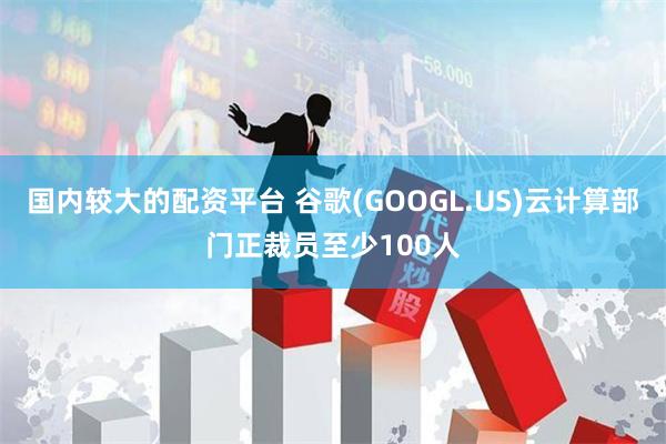 国内较大的配资平台 谷歌(GOOGL.US)云计算部门正裁员至少100人