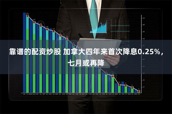 靠谱的配资炒股 加拿大四年来首次降息0.25%，七月或再降