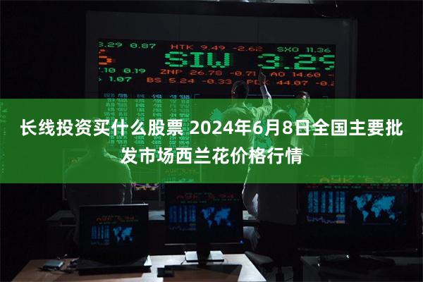 长线投资买什么股票 2024年6月8日全国主要批发市场西兰花价格行情