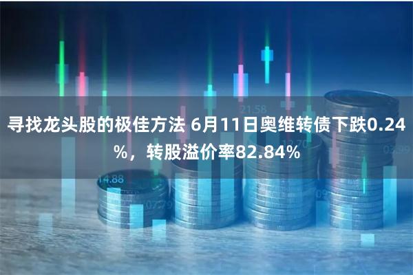 寻找龙头股的极佳方法 6月11日奥维转债下跌0.24%，转股溢价率82.84%