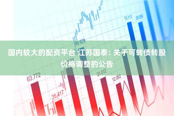 国内较大的配资平台 江苏国泰: 关于可转债转股价格调整的公告