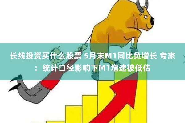 长线投资买什么股票 5月末M1同比负增长 专家：统计口径影响下M1增速被低估