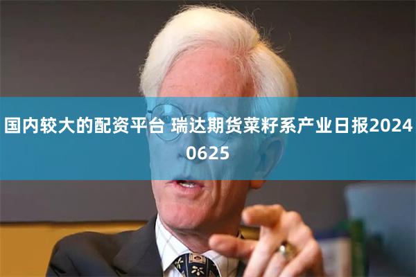 国内较大的配资平台 瑞达期货菜籽系产业日报20240625