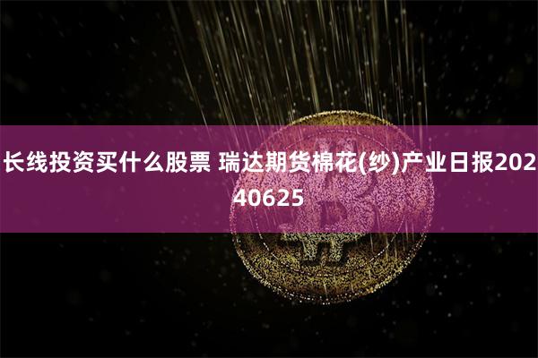 长线投资买什么股票 瑞达期货棉花(纱)产业日报20240625