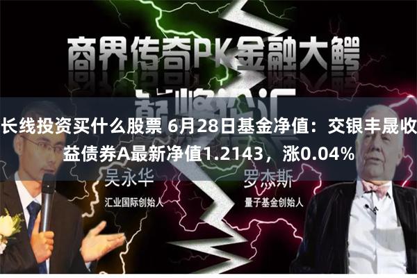 长线投资买什么股票 6月28日基金净值：交银丰晟收益债券A最新净值1.2143，涨0.04%