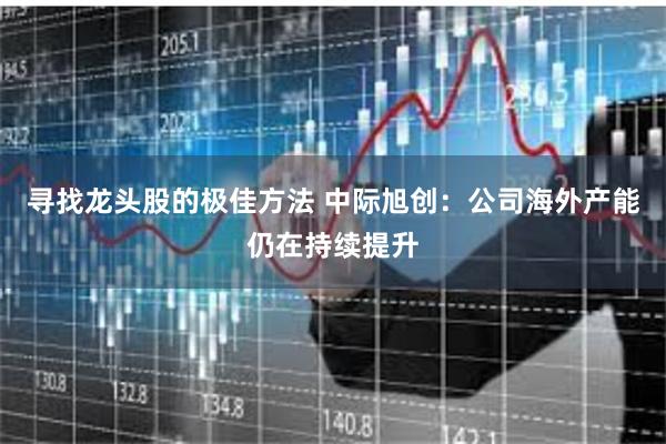 寻找龙头股的极佳方法 中际旭创：公司海外产能仍在持续提升