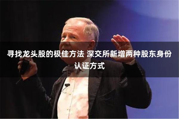 寻找龙头股的极佳方法 深交所新增两种股东身份认证方式