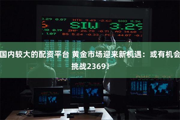 国内较大的配资平台 黄金市场迎来新机遇：或有机会挑战2369！