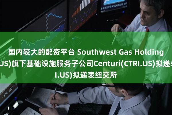 国内较大的配资平台 Southwest Gas Holdings(SWX.US)旗下基础设施服务子公司Centuri(CTRI.US)拟递表纽交所