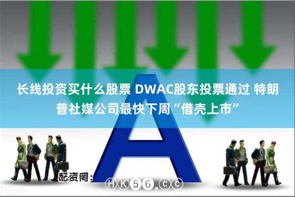 长线投资买什么股票 DWAC股东投票通过 特朗普社媒公司最快下周“借壳上市”