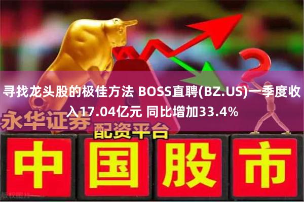 寻找龙头股的极佳方法 BOSS直聘(BZ.US)一季度收入17.04亿元 同比增加33.4%