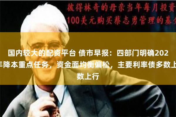 国内较大的配资平台 债市早报：四部门明确2024年降本重点任务，资金面均衡偏松，主要利率债多数上行