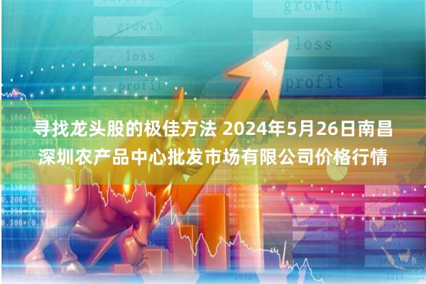 寻找龙头股的极佳方法 2024年5月26日南昌深圳农产品中心批发市场有限公司价格行情