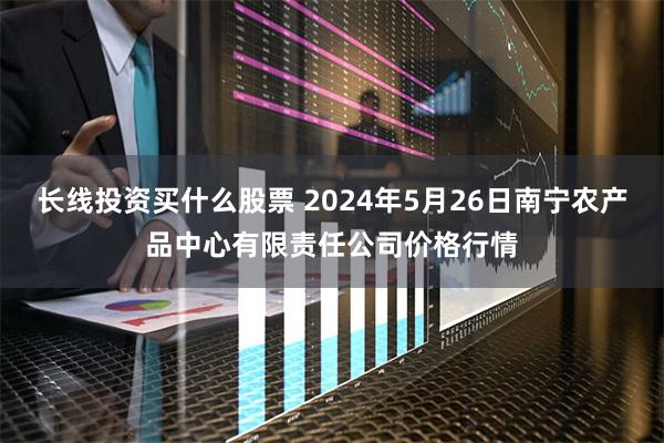 长线投资买什么股票 2024年5月26日南宁农产品中心有限责任公司价格行情