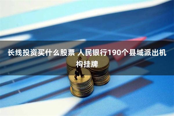 长线投资买什么股票 人民银行190个县域派出机构挂牌