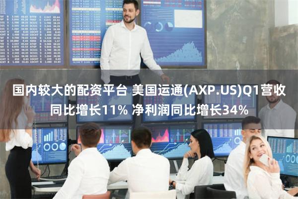 国内较大的配资平台 美国运通(AXP.US)Q1营收同比增长11% 净利润同比增长34%