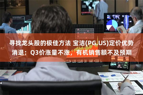 寻找龙头股的极佳方法 宝洁(PG.US)定价优势消退：Q3价涨量不涨，有机销售额不及预期