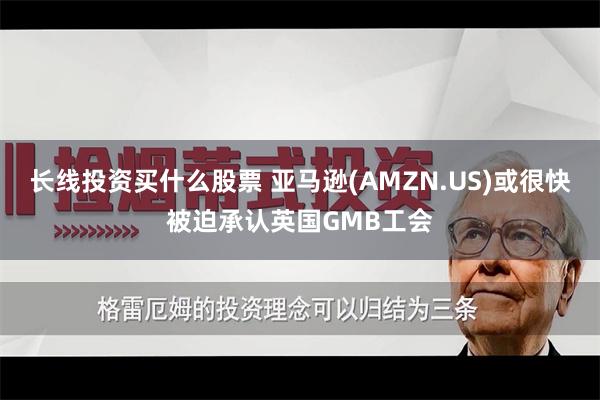 长线投资买什么股票 亚马逊(AMZN.US)或很快被迫承认英国GMB工会