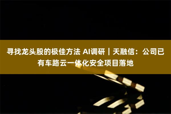 寻找龙头股的极佳方法 AI调研｜天融信：公司已有车路云一体化安全项目落地