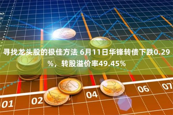 寻找龙头股的极佳方法 6月11日华锋转债下跌0.29%，转股溢价率49.45%