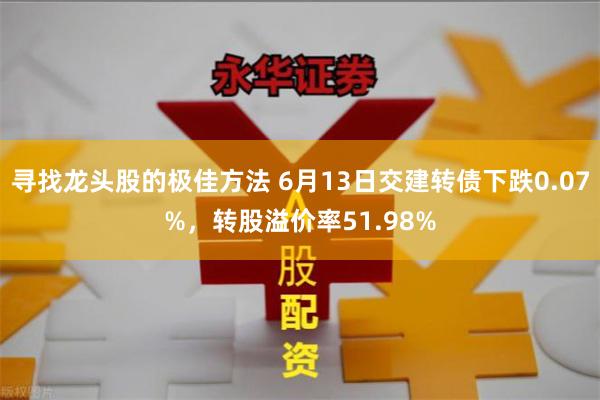 寻找龙头股的极佳方法 6月13日交建转债下跌0.07%，转股溢价率51.98%