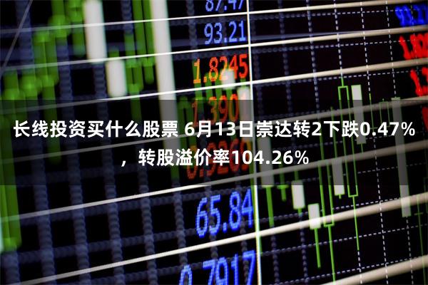 长线投资买什么股票 6月13日崇达转2下跌0.47%，转股溢价率104.26%