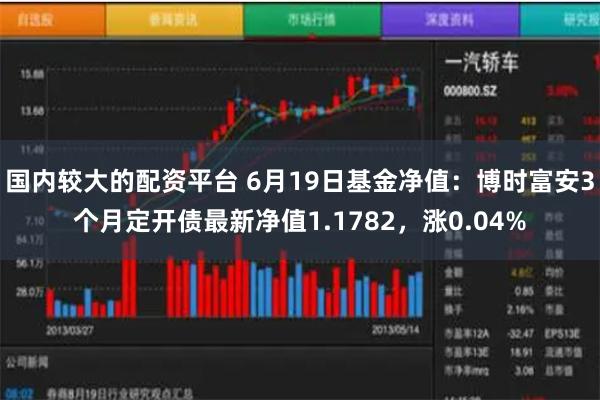 国内较大的配资平台 6月19日基金净值：博时富安3个月定开债最新净值1.1782，涨0.04%