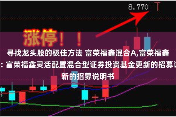 寻找龙头股的极佳方法 富荣福鑫混合A,富荣福鑫混合C: 富荣福鑫灵活配置混合型证券投资基金更新的招募说明书