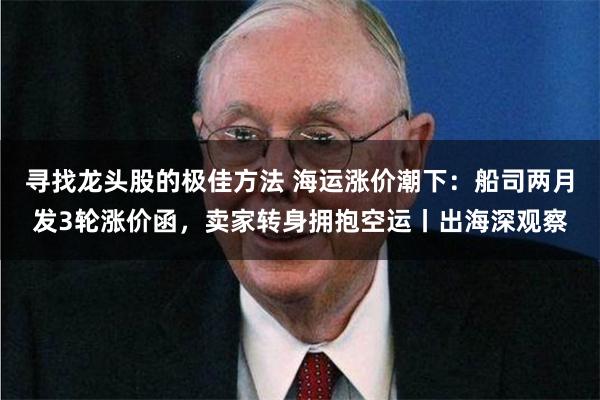 寻找龙头股的极佳方法 海运涨价潮下：船司两月发3轮涨价函，卖家转身拥抱空运丨出海深观察