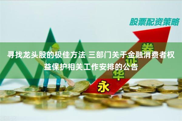 寻找龙头股的极佳方法 三部门关于金融消费者权益保护相关工作安排的公告