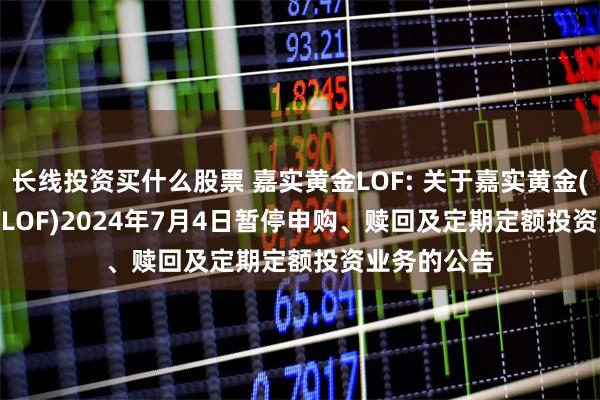 长线投资买什么股票 嘉实黄金LOF: 关于嘉实黄金(QDII-FOF-LOF)2024年7月4日暂停申购、赎回及定期定额投资业务的公告