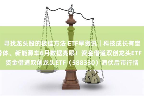 寻找龙头股的极佳方法 ETF早资讯｜科技成长有望“乘势而上”？韩国半导体、新能源车6月数据亮眼！资金借道双创龙头ETF（588330）潜伏后市行情