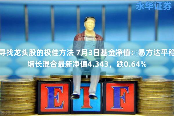 寻找龙头股的极佳方法 7月3日基金净值：易方达平稳增长混合最新净值4.343，跌0.64%