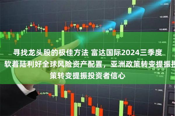 寻找龙头股的极佳方法 富达国际2024三季度投资展望：软着陆利好全球风险资产配置，亚洲政策转变提振投资者信心