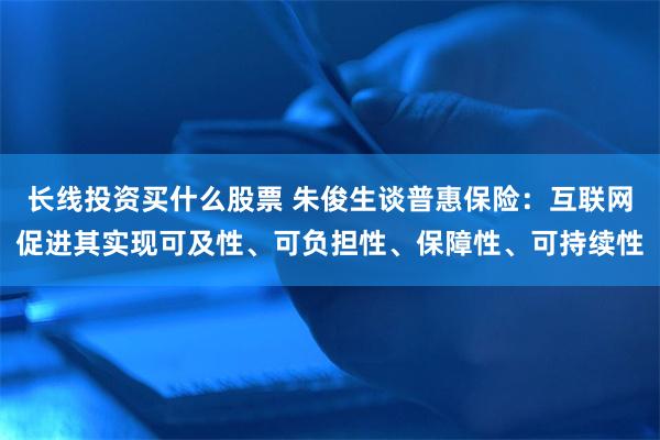 长线投资买什么股票 朱俊生谈普惠保险：互联网促进其实现可及性、可负担性、保障性、可持续性