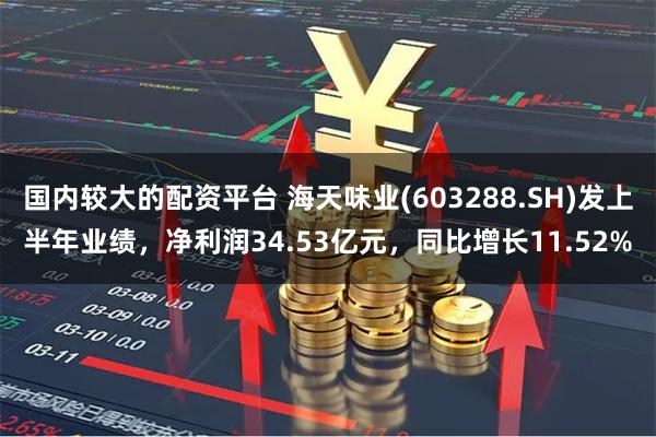 国内较大的配资平台 海天味业(603288.SH)发上半年业绩，净利润34.53亿元，同比增长11.52%