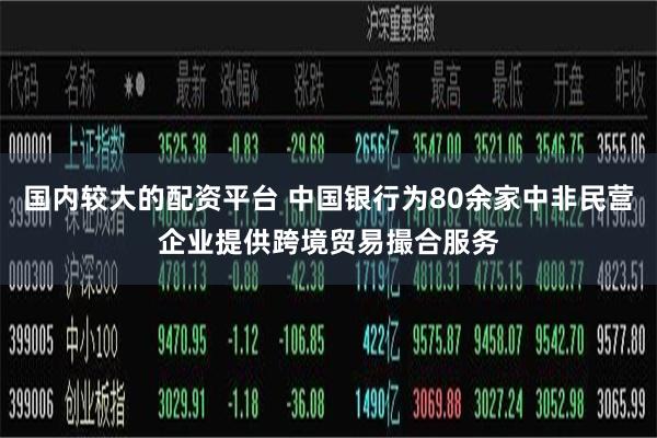 国内较大的配资平台 中国银行为80余家中非民营企业提供跨境贸易撮合服务