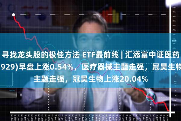 寻找龙头股的极佳方法 ETF最前线 | 汇添富中证医药卫生ETF(159929)早盘上涨0.54%，医疗器械主题走强，冠昊生物上涨20.04%