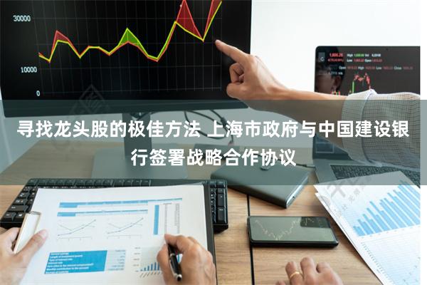 寻找龙头股的极佳方法 上海市政府与中国建设银行签署战略合作协议