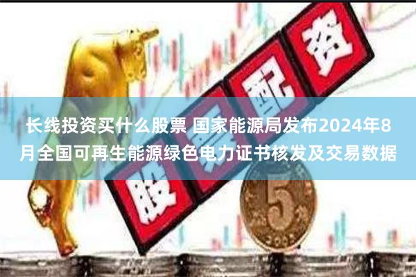 长线投资买什么股票 国家能源局发布2024年8月全国可再生能源绿色电力证书核发及交易数据