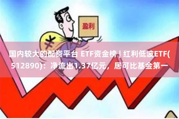 国内较大的配资平台 ETF资金榜 | 红利低波ETF(512890)：净流出1.37亿元，居可比基金第一