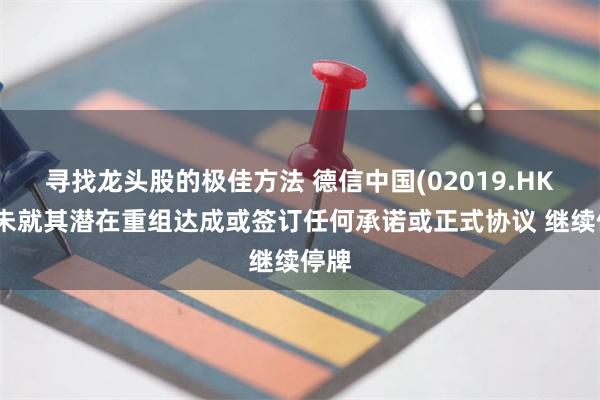 寻找龙头股的极佳方法 德信中国(02019.HK)尚未就其潜在重组达成或签订任何承诺或正式协议 继续停牌