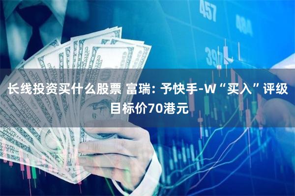 长线投资买什么股票 富瑞: 予快手-W“买入”评级 目标价70港元