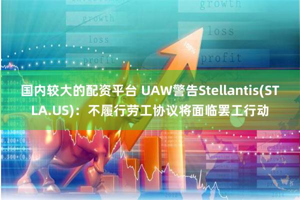 国内较大的配资平台 UAW警告Stellantis(STLA.US)：不履行劳工协议将面临罢工行动