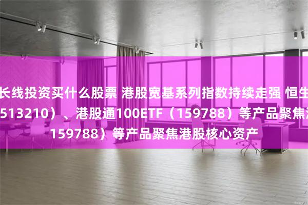 长线投资买什么股票 港股宽基系列指数持续走强 恒生ETF易方达（513210）、港股通100ETF（159788）等产品聚焦港股核心资产