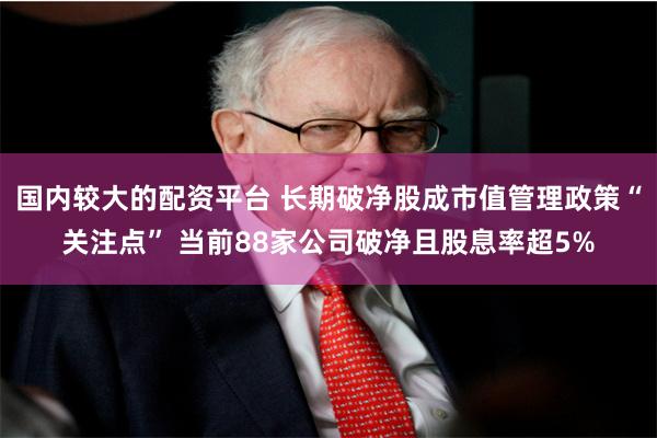 国内较大的配资平台 长期破净股成市值管理政策“关注点” 当前88家公司破净且股息率超5%