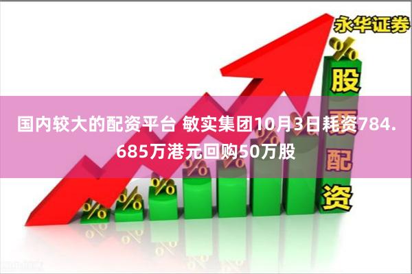 国内较大的配资平台 敏实集团10月3日耗资784.685万港元回购50万股