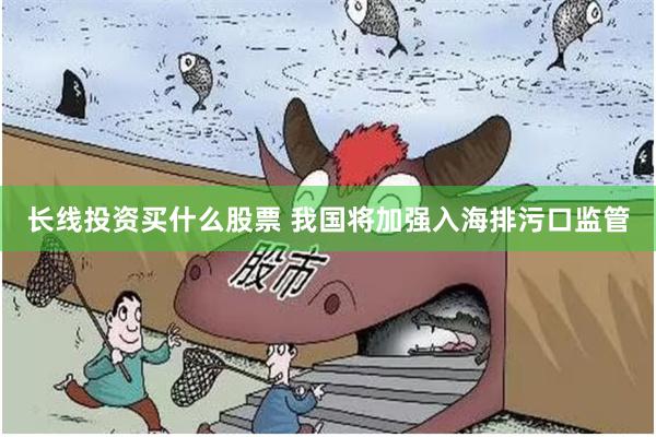 长线投资买什么股票 我国将加强入海排污口监管