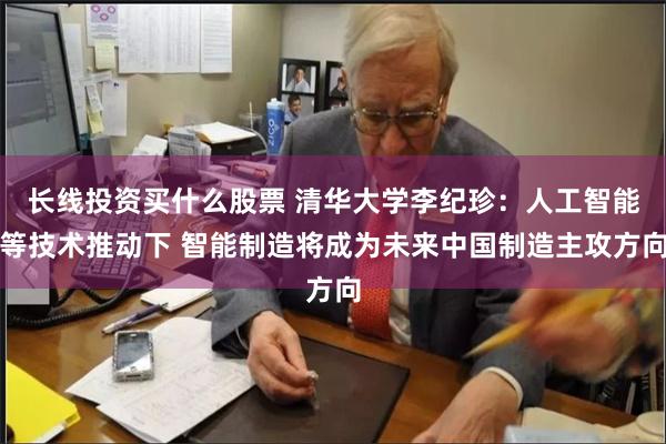 长线投资买什么股票 清华大学李纪珍：人工智能等技术推动下 智能制造将成为未来中国制造主攻方向